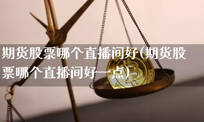 期货股票哪个直播间好(期货股票哪个直播间好一点)_https://www.jianghaiboli.com_黄金期货_第1张