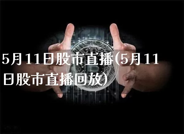 5月11日股市直播(5月11日股市直播回放)_https://www.jianghaiboli.com_外盘期货_第1张