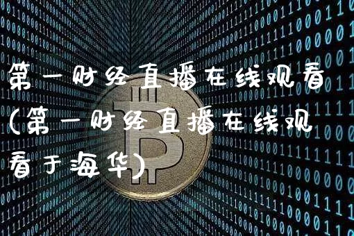 第一财经直播在线观看(第一财经直播在线观看于海华)_https://www.jianghaiboli.com_期货_第1张