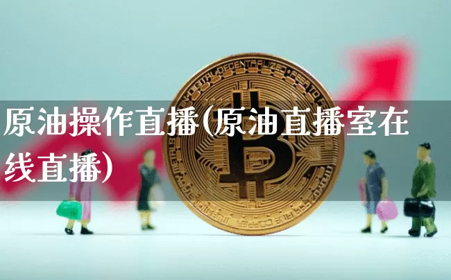 原油操作直播(原油直播室在线直播)_https://www.jianghaiboli.com_黄金期货_第1张