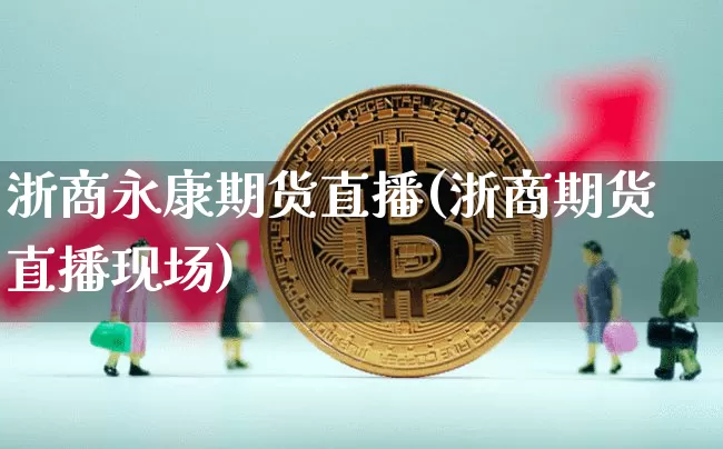 浙商永康期货直播(浙商期货直播现场)_https://www.jianghaiboli.com_外盘期货_第1张