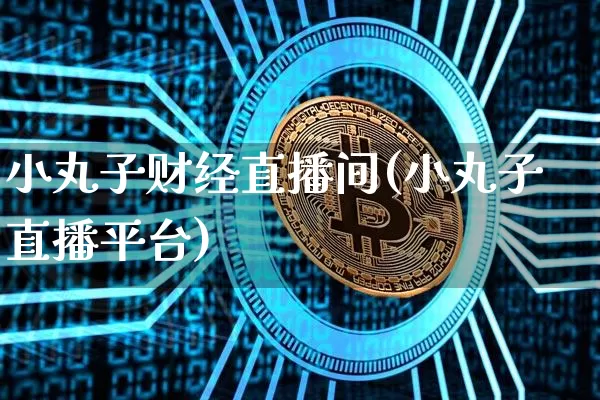 小丸子财经直播间(小丸子直播平台)_https://www.jianghaiboli.com_原油期货_第1张