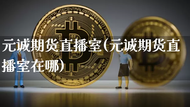 元诚期货直播室(元诚期货直播室在哪)_https://www.jianghaiboli.com_原油期货_第1张