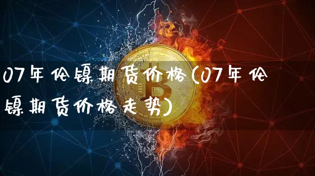 07年伦镍期货价格(07年伦镍期货价格走势)_https://www.jianghaiboli.com_原油期货_第1张