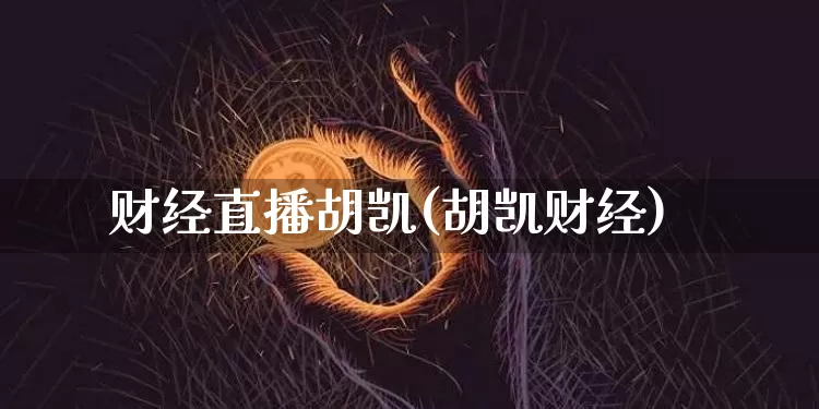 财经直播胡凯(胡凯财经)_https://www.jianghaiboli.com_黄金期货_第1张