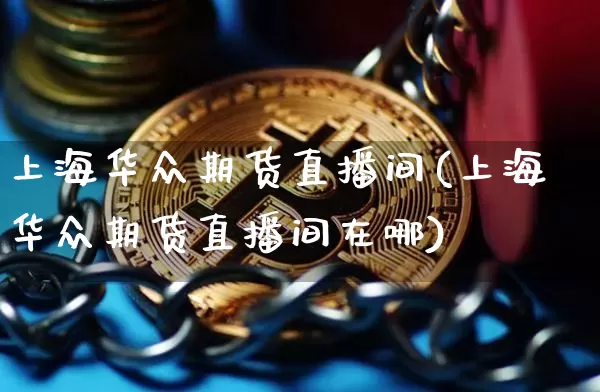 上海华众期货直播间(上海华众期货直播间在哪)_https://www.jianghaiboli.com_黄金期货_第1张