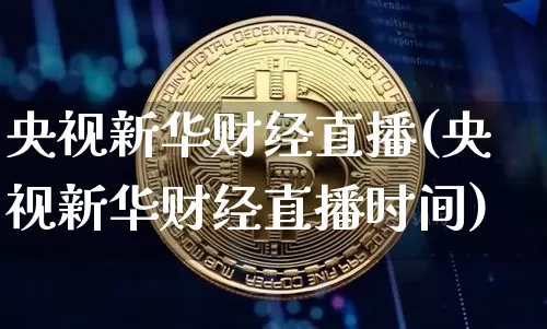 央视新华财经直播(央视新华财经直播时间)_https://www.jianghaiboli.com_黄金期货_第1张
