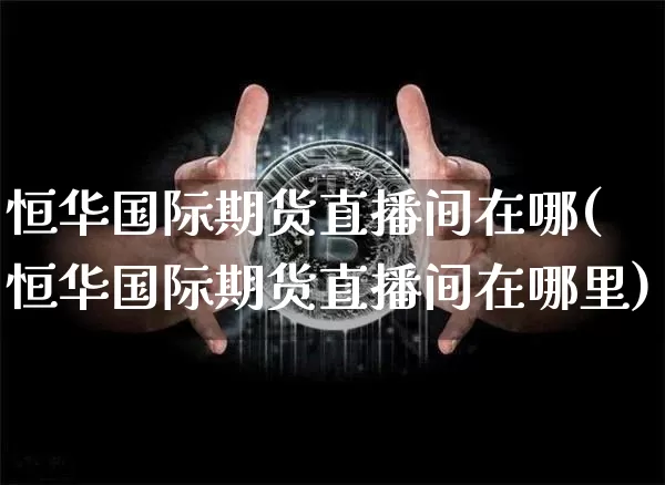 恒华国际期货直播间在哪(恒华国际期货直播间在哪里)_https://www.jianghaiboli.com_期货_第1张