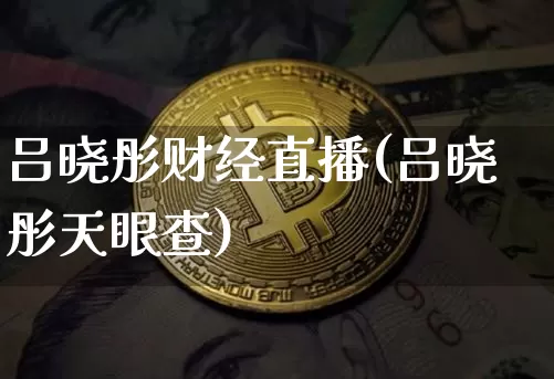 吕晓彤财经直播(吕晓彤天眼查)_https://www.jianghaiboli.com_原油期货_第1张