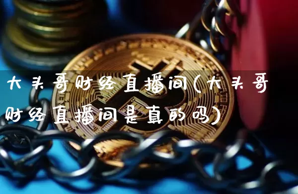 大头哥财经直播间(大头哥财经直播间是真的吗)_https://www.jianghaiboli.com_原油期货_第1张