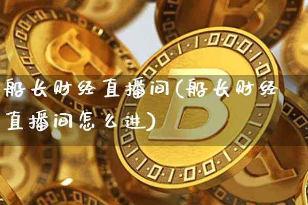 船长财经直播间(船长财经直播间怎么进)_https://www.jianghaiboli.com_外盘期货_第1张