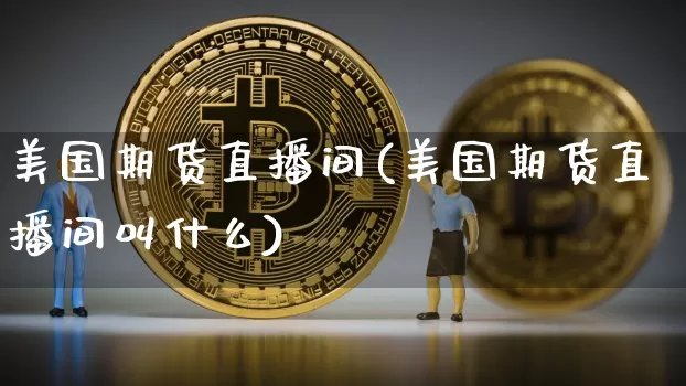 美国期货直播间(美国期货直播间叫什么)_https://www.jianghaiboli.com_外盘期货_第1张