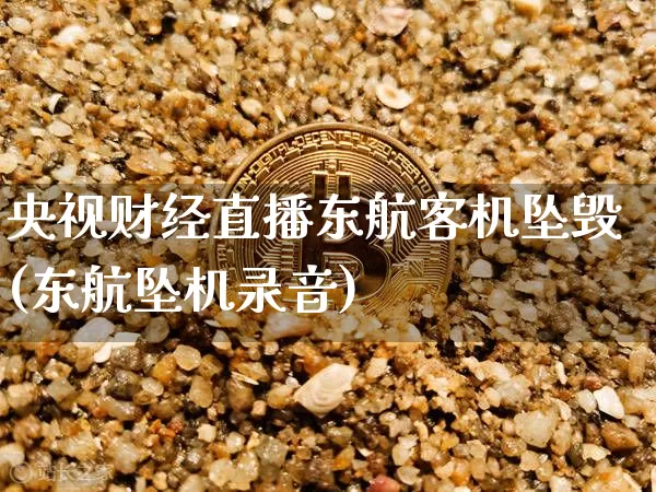 央视财经直播东航客机坠毁(东航坠机录音)_https://www.jianghaiboli.com_黄金期货_第1张