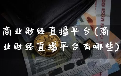 商业财经直播平台(商业财经直播平台有哪些)_https://www.jianghaiboli.com_黄金期货_第1张