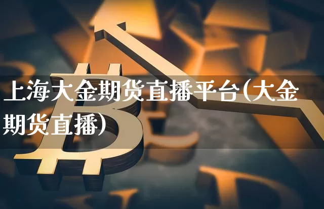上海大金期货直播平台(大金期货直播)_https://www.jianghaiboli.com_原油期货_第1张
