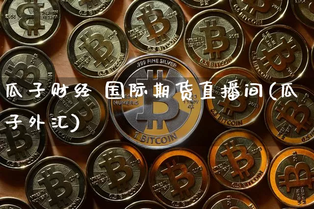 瓜子财经 国际期货直播间(瓜子外汇)_https://www.jianghaiboli.com_外盘期货_第1张
