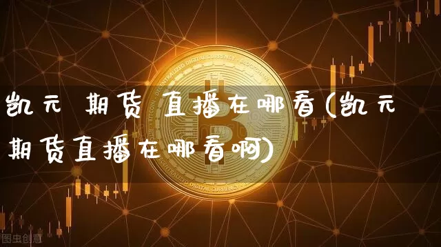 凯元 期货 直播在哪看(凯元期货直播在哪看啊)_https://www.jianghaiboli.com_黄金期货_第1张