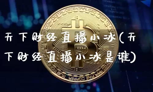 天下财经直播小冰(天下财经直播小冰是谁)_https://www.jianghaiboli.com_原油期货_第1张