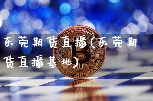 东莞期货直播(东莞期货直播基地)_https://www.jianghaiboli.com_黄金期货_第1张