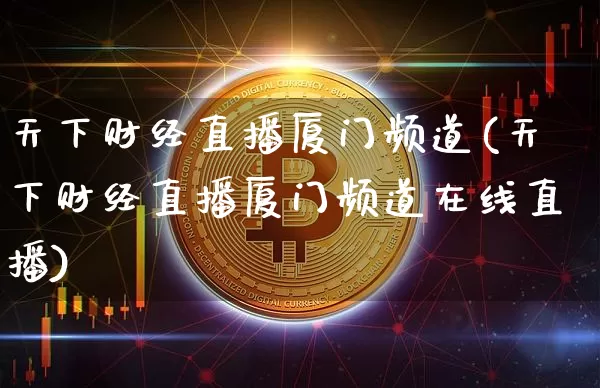 天下财经直播厦门频道(天下财经直播厦门频道在线直播)_https://www.jianghaiboli.com_原油期货_第1张