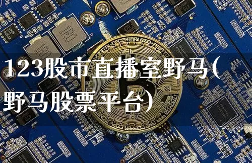 123股市直播室野马(野马股票平台)_https://www.jianghaiboli.com_外盘期货_第1张