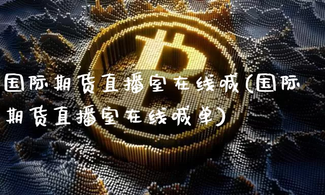 国际期货直播室在线喊(国际期货直播室在线喊单)_https://www.jianghaiboli.com_期货_第1张