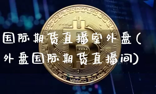国际期货直播室外盘(外盘国际期货直播间)_https://www.jianghaiboli.com_外盘期货_第1张