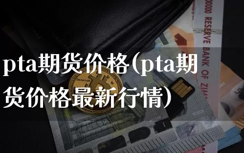 pta期货价格(pta期货价格最新行情)_https://www.jianghaiboli.com_原油期货_第1张