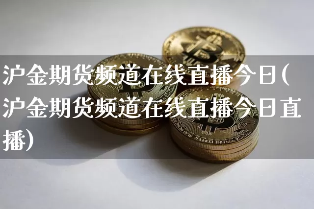 沪金期货频道在线直播今日(沪金期货频道在线直播今日直播)_https://www.jianghaiboli.com_期货_第1张