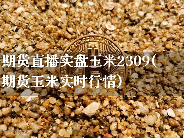 期货直播实盘玉米2309(期货玉米实时行情)_https://www.jianghaiboli.com_期货_第1张