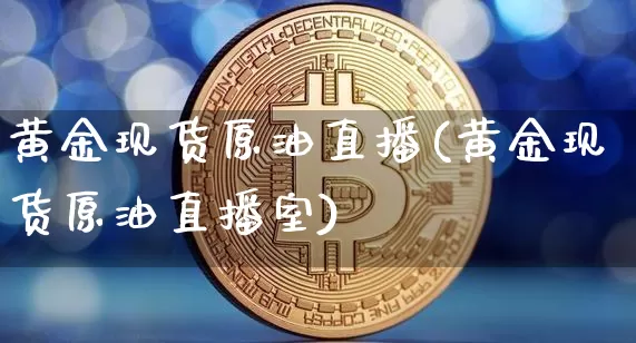 黄金现货原油直播(黄金现货原油直播室)_https://www.jianghaiboli.com_恒指期货_第1张