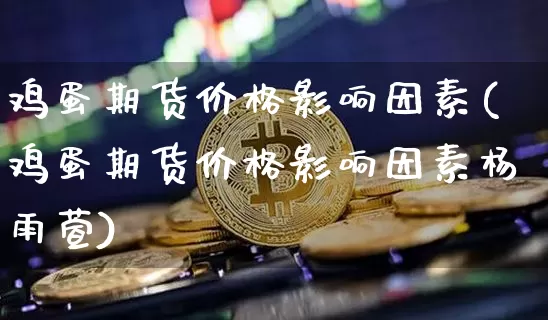 鸡蛋期货价格影响因素(鸡蛋期货价格影响因素杨雨萱)_https://www.jianghaiboli.com_黄金期货_第1张