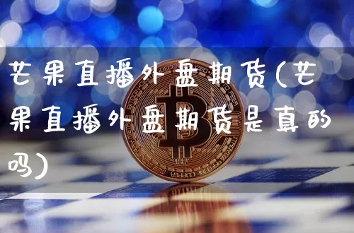 芒果直播外盘期货(芒果直播外盘期货是真的吗)_https://www.jianghaiboli.com_期货_第1张