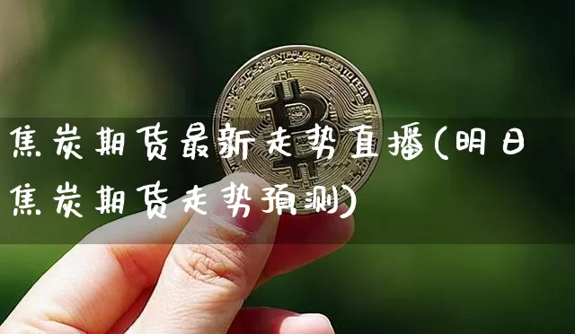 焦炭期货最新走势直播(明日焦炭期货走势预测)_https://www.jianghaiboli.com_黄金期货_第1张