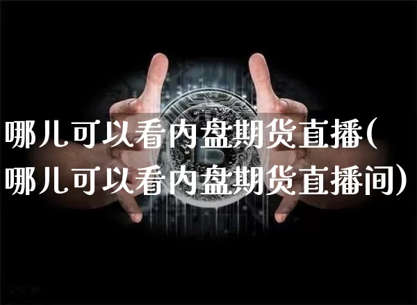 哪儿可以看内盘期货直播(哪儿可以看内盘期货直播间)_https://www.jianghaiboli.com_期货_第1张