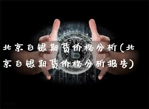 北京白银期货价格分析(北京白银期货价格分析报告)_https://www.jianghaiboli.com_原油期货_第1张
