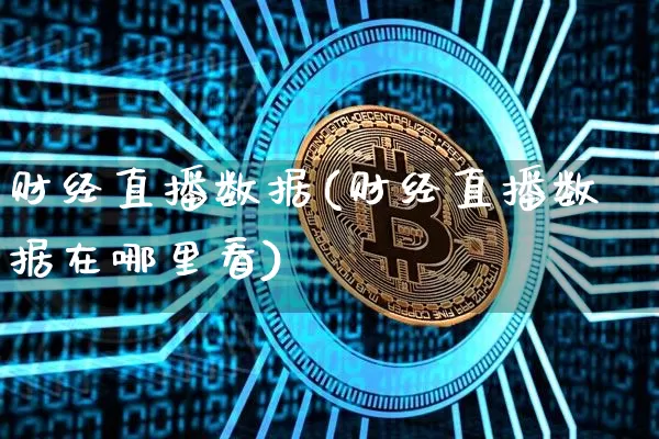 财经直播数据(财经直播数据在哪里看)_https://www.jianghaiboli.com_期货_第1张