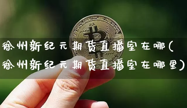 徐州新纪元期货直播室在哪(徐州新纪元期货直播室在哪里)_https://www.jianghaiboli.com_期货_第1张