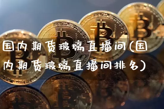 国内期货玻璃直播间(国内期货玻璃直播间排名)_https://www.jianghaiboli.com_外盘期货_第1张
