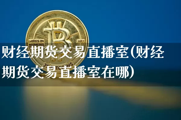 财经期货交易直播室(财经期货交易直播室在哪)_https://www.jianghaiboli.com_期货_第1张