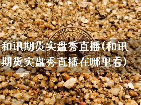 和讯期货实盘秀直播(和讯期货实盘秀直播在哪里看)_https://www.jianghaiboli.com_恒指期货_第1张