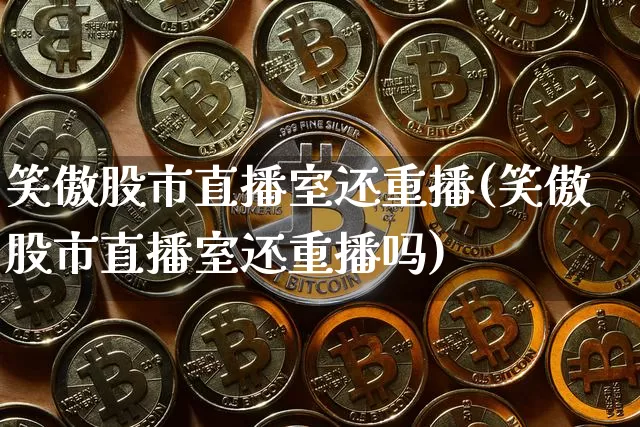 笑傲股市直播室还重播(笑傲股市直播室还重播吗)_https://www.jianghaiboli.com_外盘期货_第1张