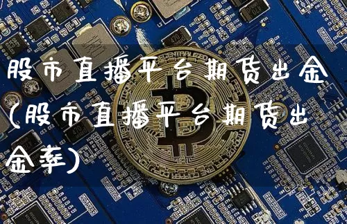 股市直播平台期货出金(股市直播平台期货出金率)_https://www.jianghaiboli.com_期货_第1张