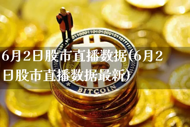 6月2日股市直播数据(6月2日股市直播数据最新)_https://www.jianghaiboli.com_期货_第1张