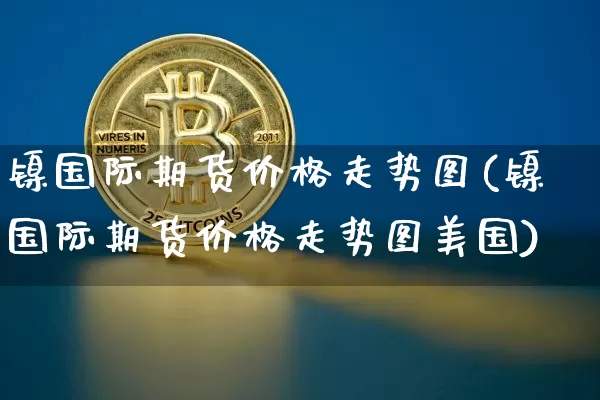 镍国际期货价格走势图(镍国际期货价格走势图美国)_https://www.jianghaiboli.com_外盘期货_第1张
