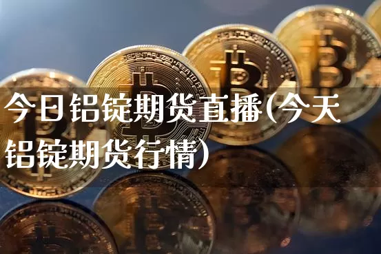 今日铝锭期货直播(今天铝锭期货行情)_https://www.jianghaiboli.com_黄金期货_第1张