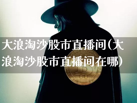 大浪淘沙股市直播间(大浪淘沙股市直播间在哪)_https://www.jianghaiboli.com_外盘期货_第1张