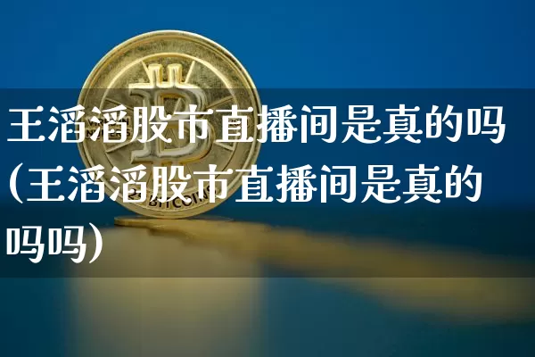 王滔滔股市直播间是真的吗(王滔滔股市直播间是真的吗吗)_https://www.jianghaiboli.com_期货_第1张