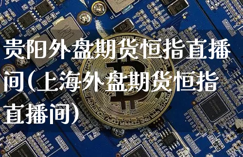 贵阳外盘期货恒指直播间(上海外盘期货恒指直播间)_https://www.jianghaiboli.com_恒指期货_第1张