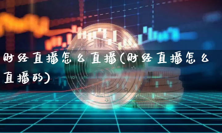 财经直播怎么直播(财经直播怎么直播的)_https://www.jianghaiboli.com_期货_第1张
